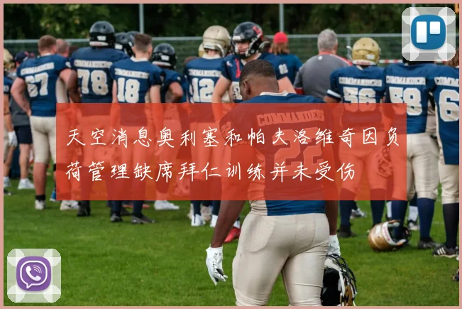 天空消息奥利塞和帕夫洛维奇因负荷管理缺席拜仁训练并未受伤