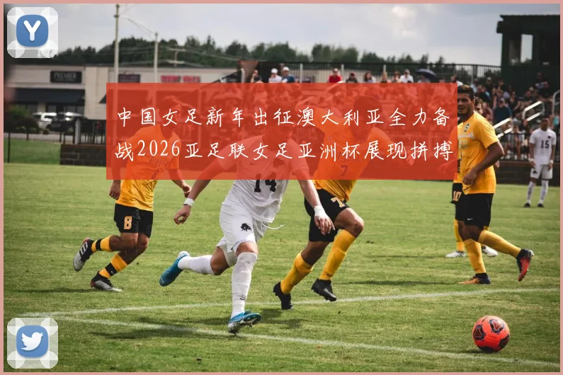 中国女足新年出征澳大利亚全力备战2026亚足联女足亚洲杯展现拼搏精神