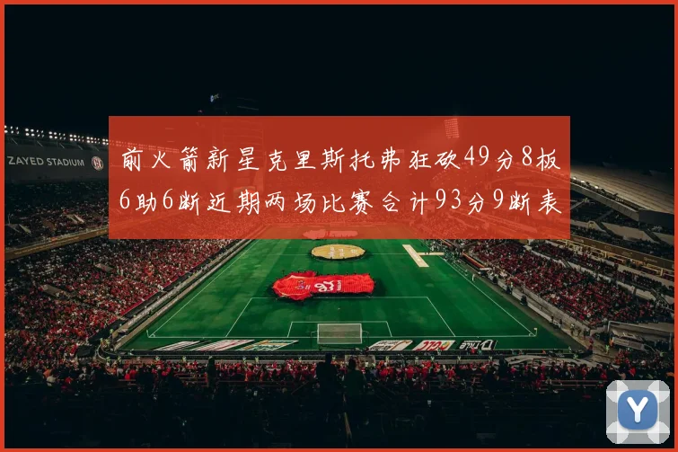前火箭新星克里斯托弗狂砍49分8板6助6断近期两场比赛合计93分9断表现惊艳