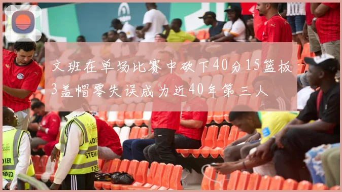 文班在单场比赛中砍下40分15篮板3盖帽零失误成为近40年第三人