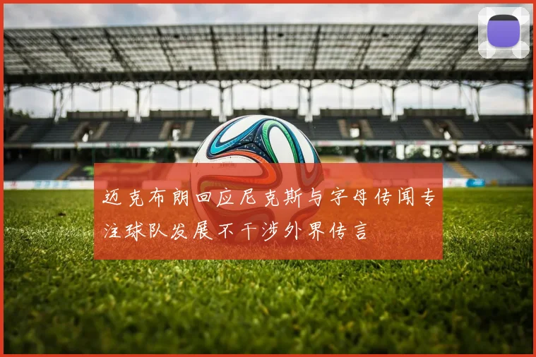 迈克布朗回应尼克斯与字母传闻专注球队发展不干涉外界传言