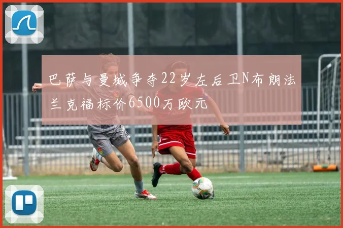 巴萨与曼城争夺22岁左后卫N布朗法兰克福标价6500万欧元