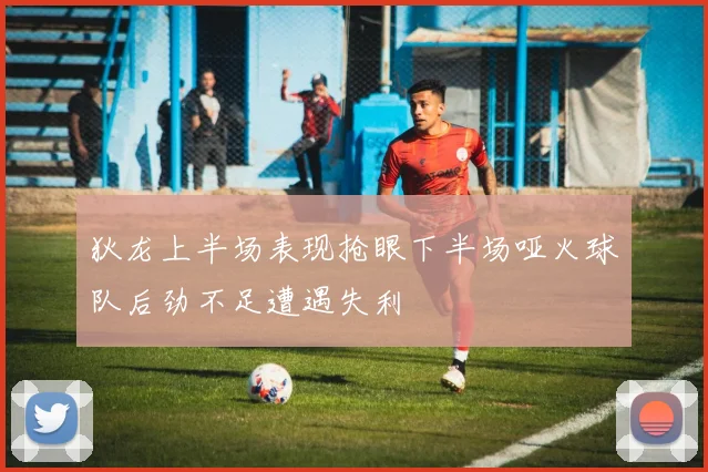 狄龙上半场表现抢眼下半场哑火球队后劲不足遭遇失利
