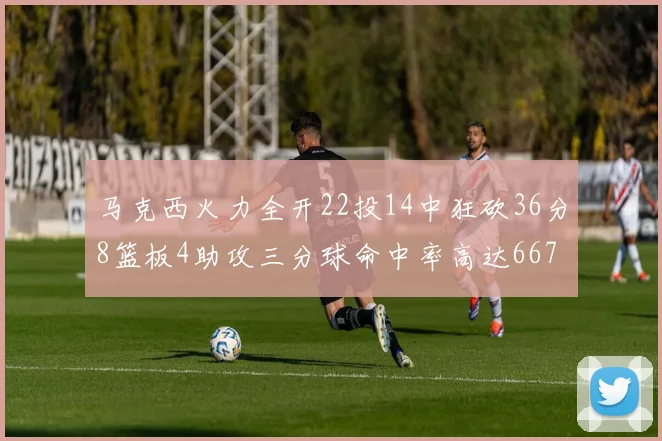 马克西火力全开22投14中狂砍36分8篮板4助攻三分球命中率高达667