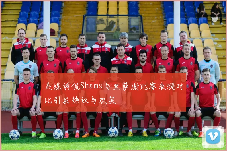 美媒调侃Shams与里萨谢比赛表现对比引发热议与欢笑