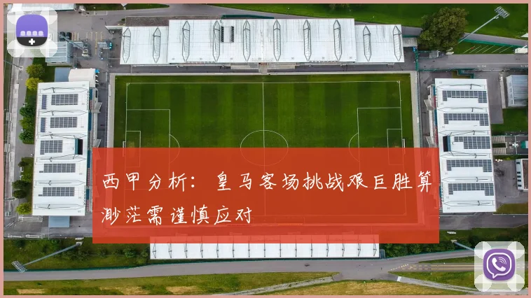 西甲分析：皇马客场挑战艰巨胜算渺茫需谨慎应对
