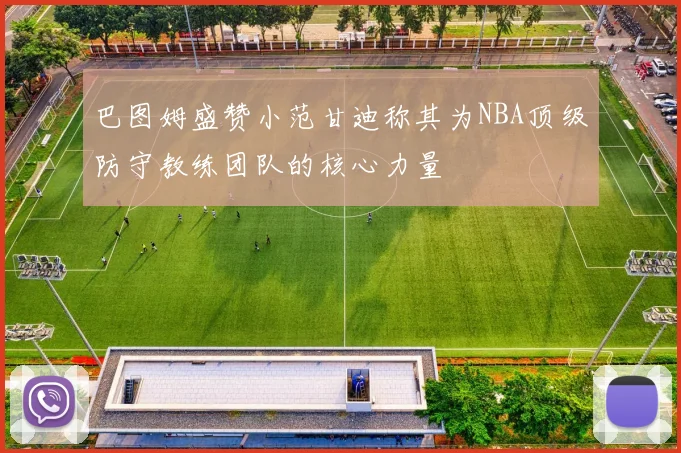 巴图姆盛赞小范甘迪称其为NBA顶级防守教练团队的核心力量