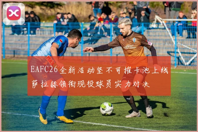 EAFC26全新活动坚不可摧卡池上线萨拉赫领衔现役球员实力对决