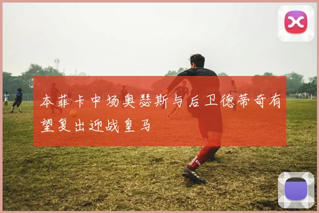 本菲卡中场奥瑟斯与后卫德蒂奇有望复出迎战皇马