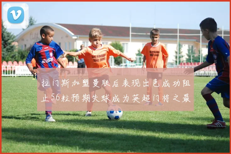 拉门斯加盟曼联后表现出色成功阻止56粒预期失球成为英超门将之最