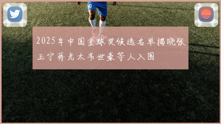 2025年中国金球奖候选名单揭晓张玉宁蒋光太韦世豪等人入围