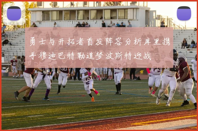 勇士与开拓者首发阵容分析库里携手穆迪巴特勒追梦波斯特迎战