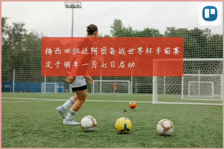 梅西回归迈阿密备战世界杯季前赛定于明年一月七日启动