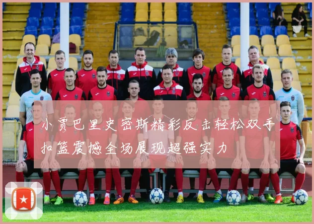 小贾巴里史密斯精彩反击轻松双手扣篮震撼全场展现超强实力