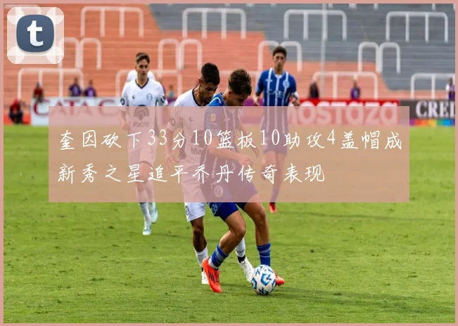 奎因砍下33分10篮板10助攻4盖帽成新秀之星追平乔丹传奇表现