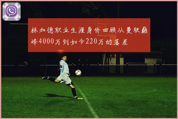 林加德职业生涯身价回顾从曼联巅峰4000万到如今220万的落差
