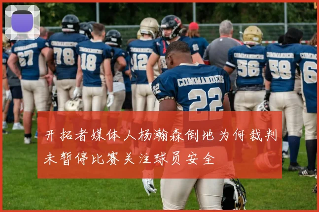 开拓者媒体人杨瀚森倒地为何裁判未暂停比赛关注球员安全