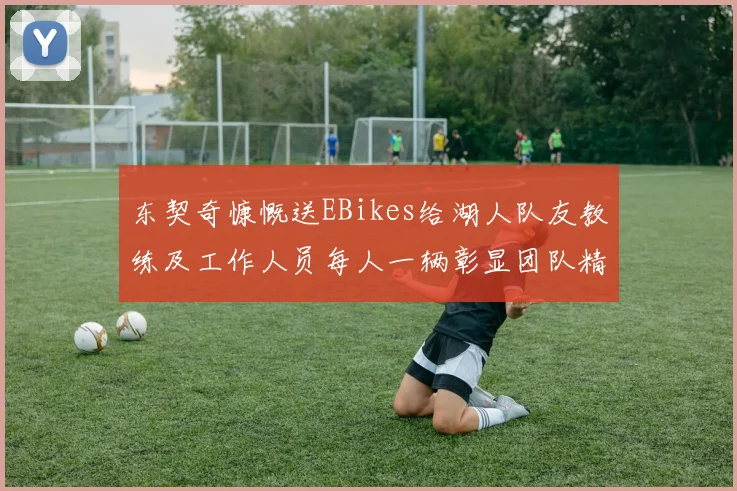 东契奇慷慨送EBikes给湖人队友教练及工作人员每人一辆彰显团队精神