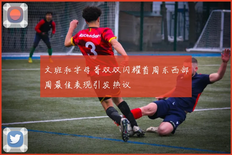文班和字母哥双双闪耀首周东西部周最佳表现引发热议