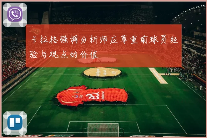 卡拉格强调分析师应尊重前球员经验与观点的价值