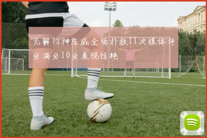 无解门神陈威全场扑救11次媒体评分满分10分表现惊艳