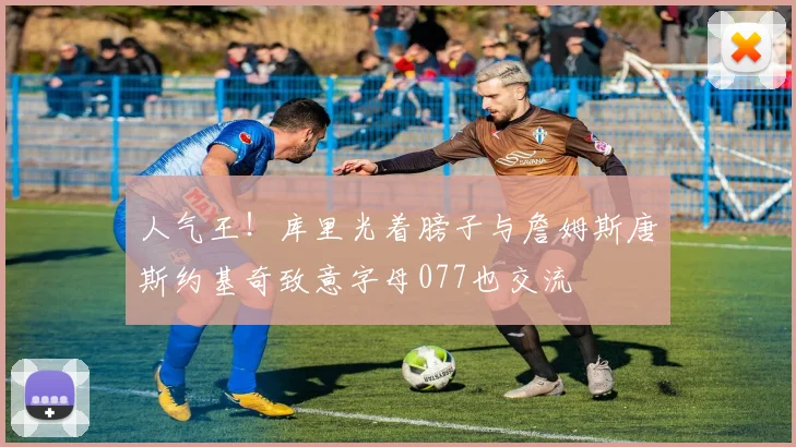 人气王！库里光着膀子与詹姆斯唐斯约基奇致意字母077也交流