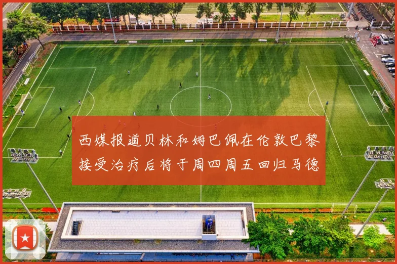 西媒报道贝林和姆巴佩在伦敦巴黎接受治疗后将于周四周五回归马德里