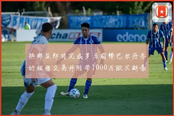 热那亚即将完成罗马前锋巴尔丹齐的租借交易并附带1000万欧买断条款