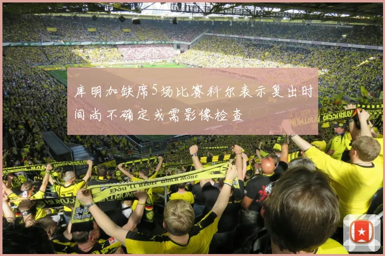 库明加缺席5场比赛科尔表示复出时间尚不确定或需影像检查