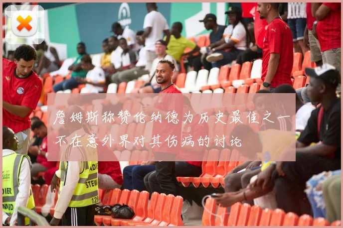 詹姆斯称赞伦纳德为历史最佳之一不在意外界对其伤病的讨论