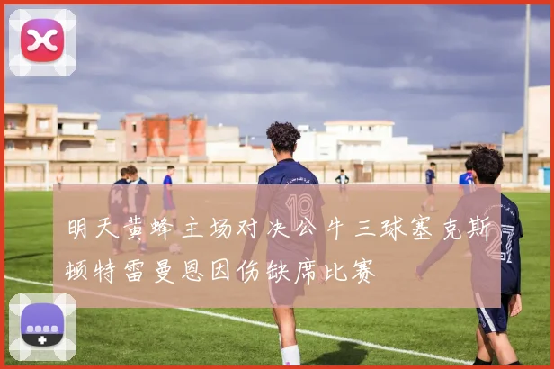 明天黄蜂主场对决公牛三球塞克斯顿特雷曼恩因伤缺席比赛