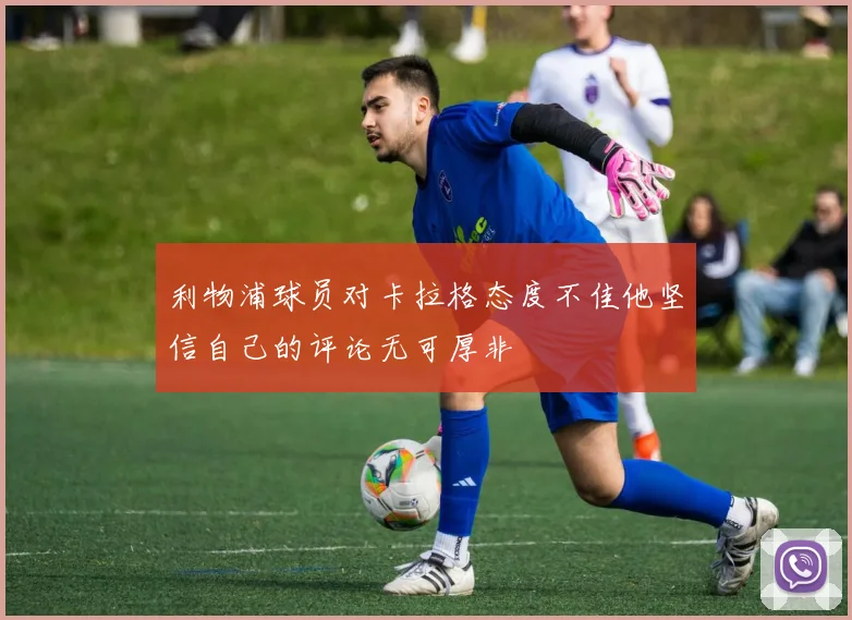 利物浦球员对卡拉格态度不佳他坚信自己的评论无可厚非