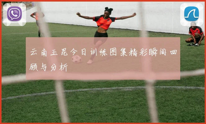 云南玉昆今日训练图集精彩瞬间回顾与分析