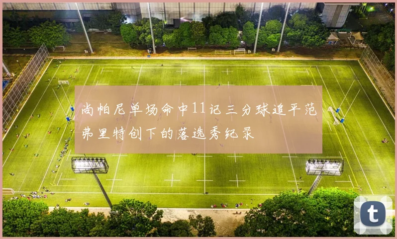 尚帕尼单场命中11记三分球追平范弗里特创下的落选秀纪录