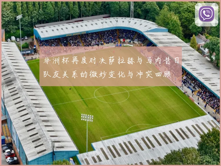 非洲杯再度对决萨拉赫与马内昔日队友关系的微妙变化与冲突回顾