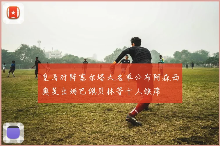 皇马对阵塞尔塔大名单公布阿森西奥复出姆巴佩贝林等十人缺席