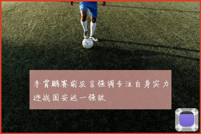 李霄鹏赛前发言强调专注自身实力迎战国安这一强敌