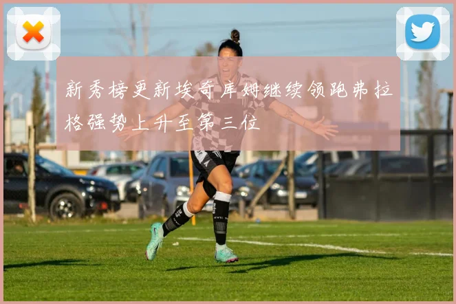 新秀榜更新埃奇库姆继续领跑弗拉格强势上升至第三位