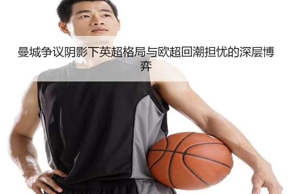 曼城争议阴影下英超格局与欧超回潮担忧的深层博弈（leyu）
